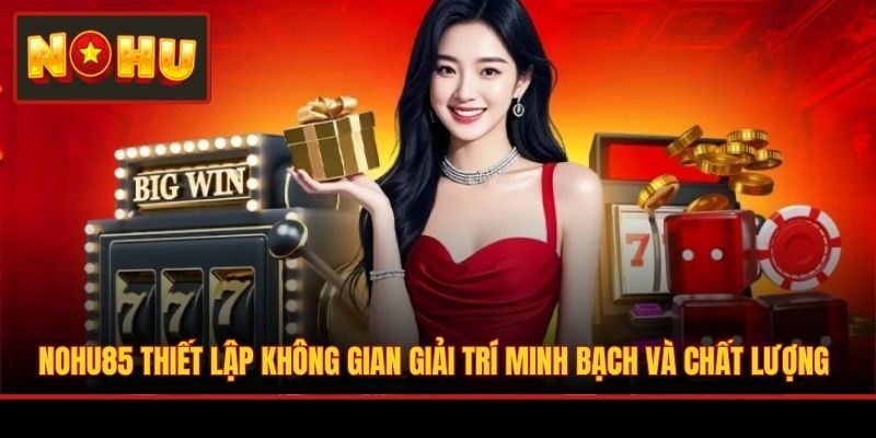 NOHU85 thiết lập không gian giải trí minh bạch và chất lượng