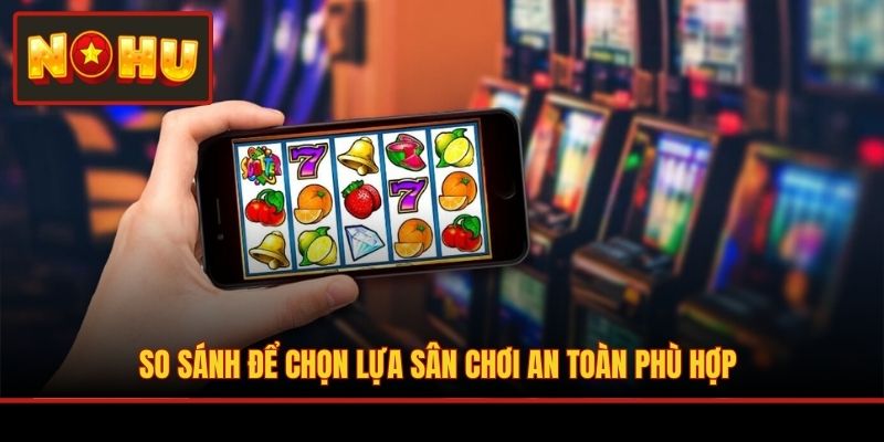 So sánh để chọn lựa sân chơi an toàn phù hợp
