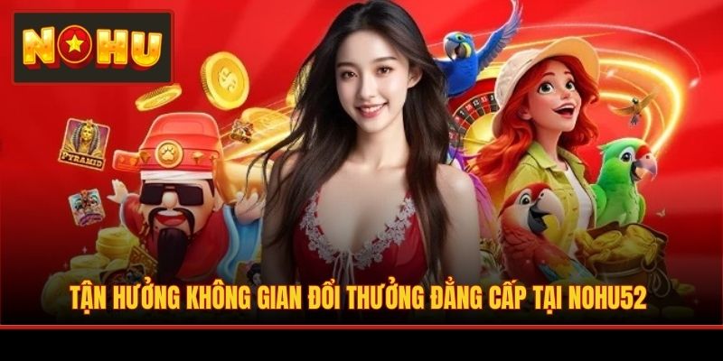 Tận hưởng không gian đổi thưởng đẳng cấp tại NOHU52